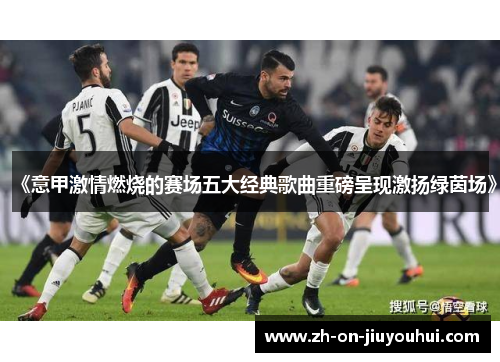《意甲激情燃烧的赛场五大经典歌曲重磅呈现激扬绿茵场》 《意甲激情燃烧的赛场五大经典歌曲重磅呈现激扬绿茵场》