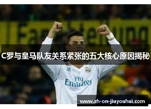 C罗与皇马队友关系紧张的五大核心原因揭秘 C罗与皇马队友关系紧张的五大核心原因揭秘