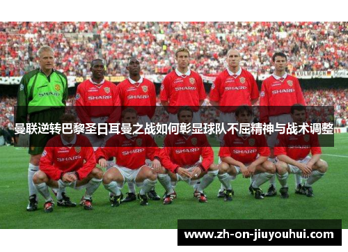 曼联逆转巴黎圣日耳曼之战如何彰显球队不屈精神与战术调整