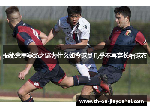 揭秘意甲赛场之谜为什么如今球员几乎不再穿长袖球衣 揭秘意甲赛场之谜为什么如今球员几乎不再穿长袖球衣