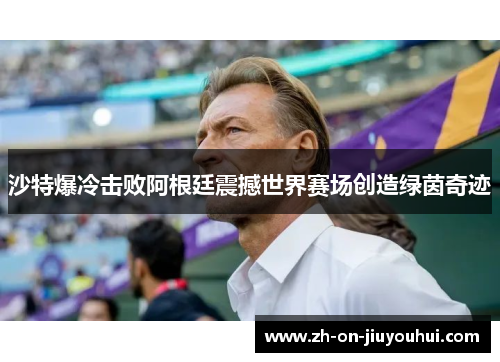 沙特爆冷击败阿根廷震撼世界赛场创造绿茵奇迹