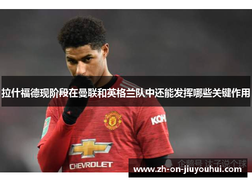 拉什福德现阶段在曼联和英格兰队中还能发挥哪些关键作用 拉什福德现阶段在曼联和英格兰队中还能发挥哪些关键作用