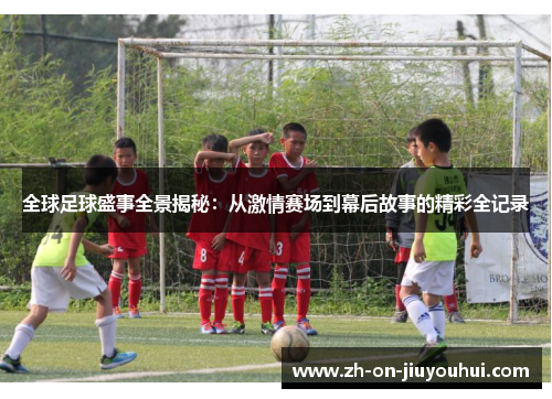 全球足球盛事全景揭秘：从激情赛场到幕后故事的精彩全记录