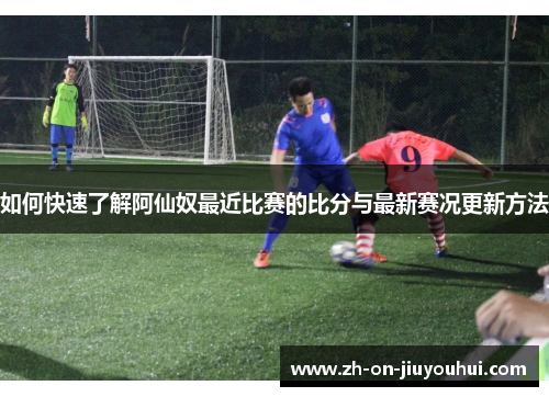 如何快速了解阿仙奴最近比赛的比分与最新赛况更新方法