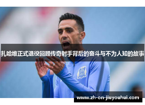 扎哈维正式退役回顾传奇射手背后的奋斗与不为人知的故事