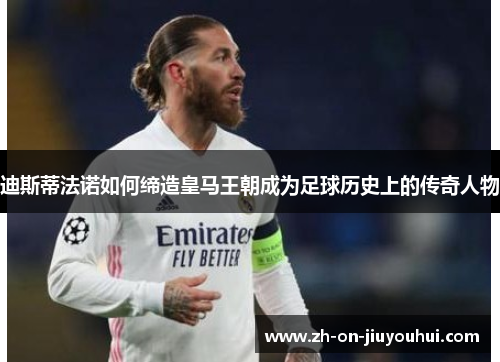 迪斯蒂法诺如何缔造皇马王朝成为足球历史上的传奇人物