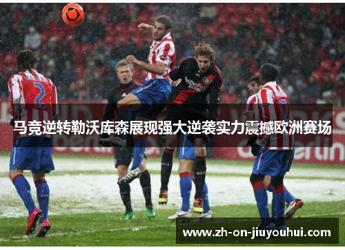 马竞逆转勒沃库森展现强大逆袭实力震撼欧洲赛场