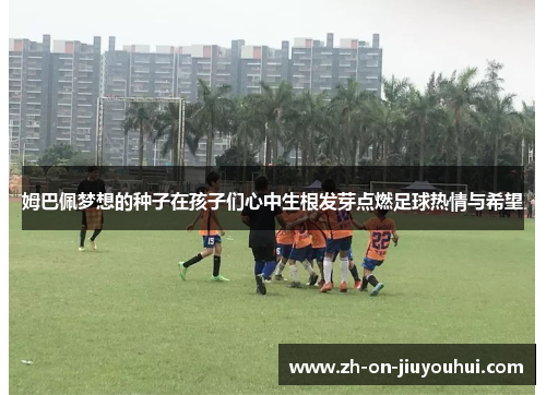 姆巴佩梦想的种子在孩子们心中生根发芽点燃足球热情与希望