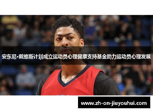 安东尼·戴维斯计划成立运动员心理健康支持基金助力运动员心理发展