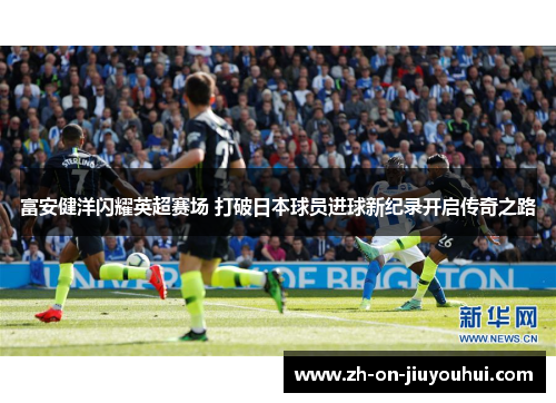 富安健洋闪耀英超赛场 打破日本球员进球新纪录开启传奇之路 富安健洋闪耀英超赛场 打破日本球员进球新纪录开启传奇之路