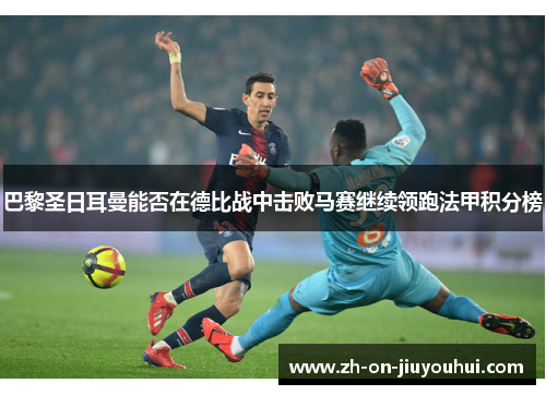 巴黎圣日耳曼能否在德比战中击败马赛继续领跑法甲积分榜