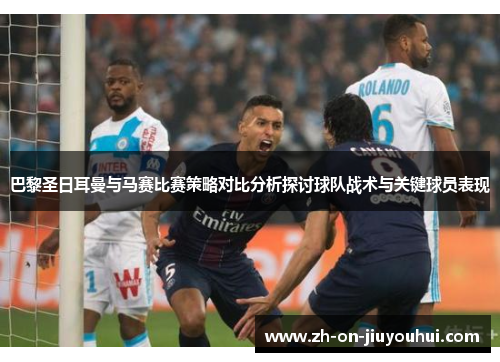 巴黎圣日耳曼与马赛比赛策略对比分析探讨球队战术与关键球员表现 巴黎圣日耳曼与马赛比赛策略对比分析探讨球队战术与关键球员表现