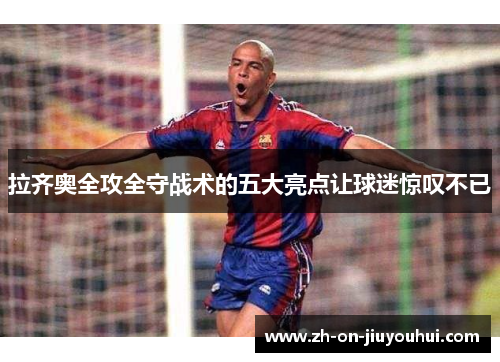 拉齐奥全攻全守战术的五大亮点让球迷惊叹不已 拉齐奥全攻全守战术的五大亮点让球迷惊叹不已