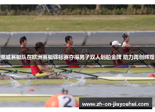 挪威赛艇队在欧洲赛艇锦标赛夺得男子双人划船金牌 助力再创辉煌