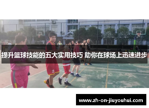 提升篮球技能的五大实用技巧 助你在球场上迅速进步