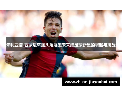 朱利亚诺-西蒙尼崭露头角展望未来成足球新星的崛起与挑战 朱利亚诺-西蒙尼崭露头角展望未来成足球新星的崛起与挑战