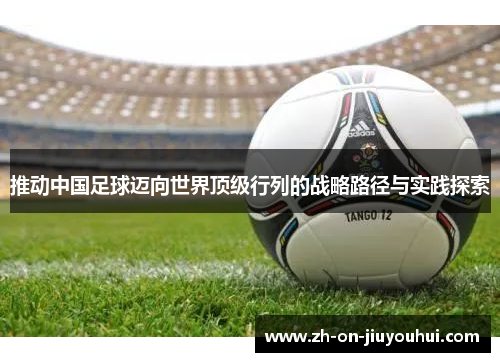 推动中国足球迈向世界顶级行列的战略路径与实践探索 推动中国足球迈向世界顶级行列的战略路径与实践探索