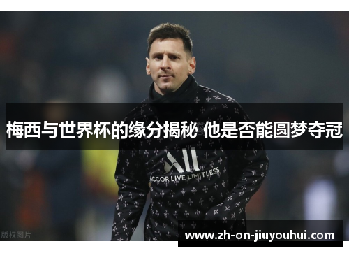 梅西与世界杯的缘分揭秘 他是否能圆梦夺冠