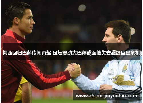 梅西回归巴萨传闻再起 足坛震动大巴黎或面临失去超级巨星危机 梅西回归巴萨传闻再起 足坛震动大巴黎或面临失去超级巨星危机