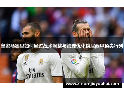 皇家马德里如何通过战术调整与管理优化稳居西甲顶尖行列 皇家马德里如何通过战术调整与管理优化稳居西甲顶尖行列