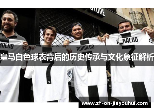 皇马白色球衣背后的历史传承与文化象征解析 皇马白色球衣背后的历史传承与文化象征解析