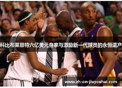 科比布莱恩特六亿美元身家与激励新一代球员的永恒遗产