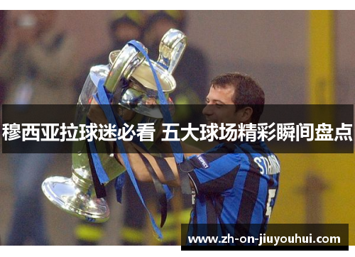 穆西亚拉球迷必看 五大球场精彩瞬间盘点 穆西亚拉球迷必看 五大球场精彩瞬间盘点