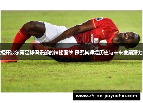 揭开波尔蒂足球俱乐部的神秘面纱 探索其辉煌历史与未来发展潜力