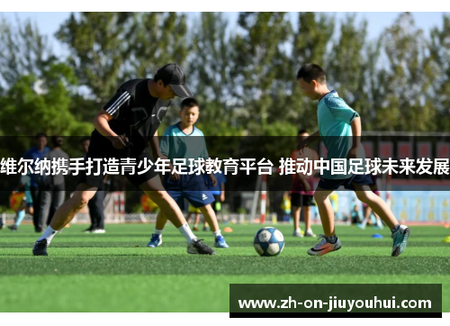 维尔纳携手打造青少年足球教育平台 推动中国足球未来发展