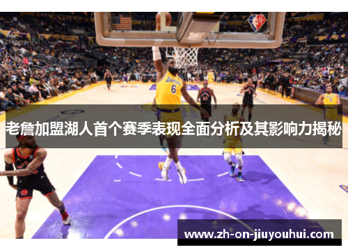 老詹加盟湖人首个赛季表现全面分析及其影响力揭秘
