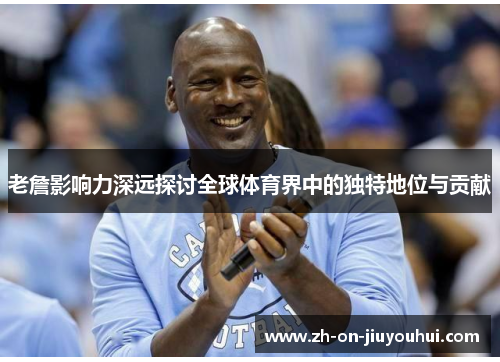老詹影响力深远探讨全球体育界中的独特地位与贡献