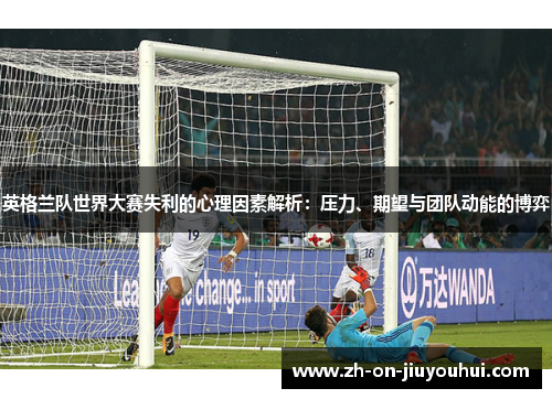 英格兰队世界大赛失利的心理因素解析：压力、期望与团队动能的博弈