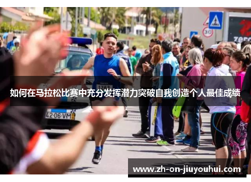 如何在马拉松比赛中充分发挥潜力突破自我创造个人最佳成绩