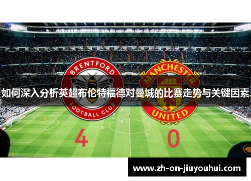 如何深入分析英超布伦特福德对曼城的比赛走势与关键因素 如何深入分析英超布伦特福德对曼城的比赛走势与关键因素