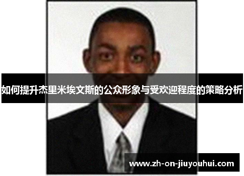 如何提升杰里米埃文斯的公众形象与受欢迎程度的策略分析 如何提升杰里米埃文斯的公众形象与受欢迎程度的策略分析
