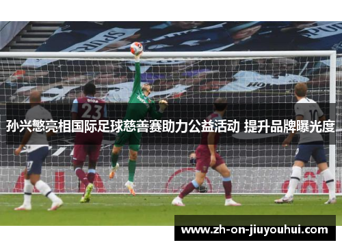 孙兴慜亮相国际足球慈善赛助力公益活动 提升品牌曝光度