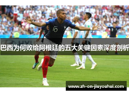 巴西为何败给阿根廷的五大关键因素深度剖析 巴西为何败给阿根廷的五大关键因素深度剖析