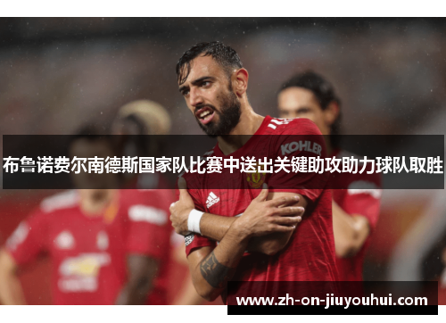 布鲁诺费尔南德斯国家队比赛中送出关键助攻助力球队取胜