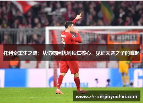 托利索重生之路：从伤病困扰到拜仁核心，见证天选之子的崛起