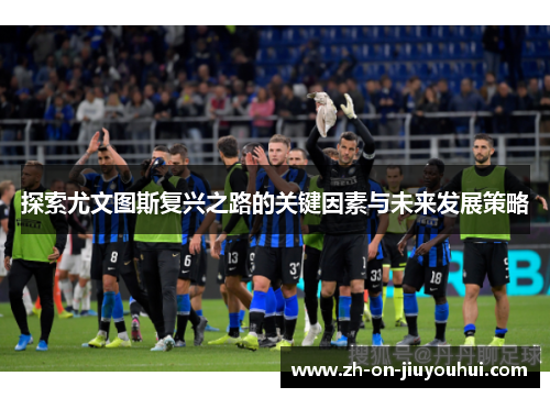 探索尤文图斯复兴之路的关键因素与未来发展策略