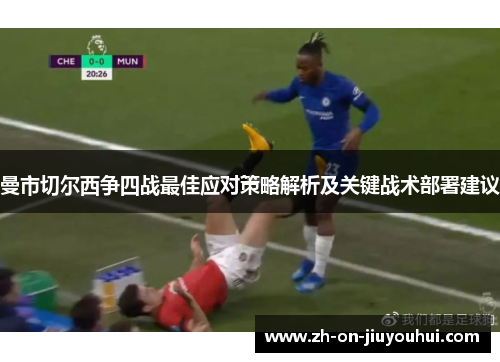 曼市切尔西争四战最佳应对策略解析及关键战术部署建议