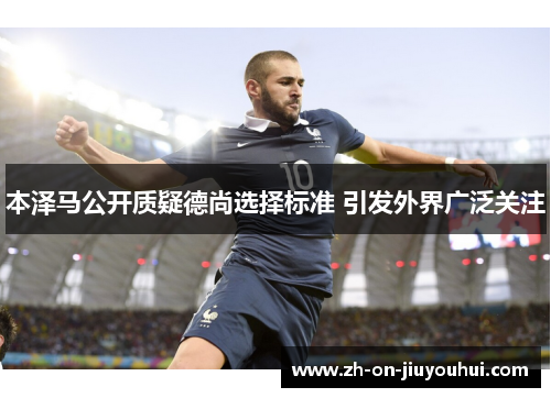 本泽马公开质疑德尚选择标准 引发外界广泛关注