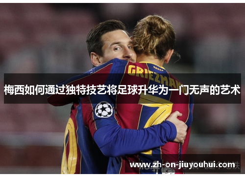 梅西如何通过独特技艺将足球升华为一门无声的艺术