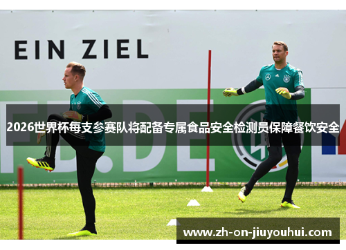 2026世界杯每支参赛队将配备专属食品安全检测员保障餐饮安全