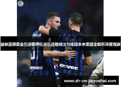 曼联豪掷重金引进霍伊伦背后战略赌注与锋线未来重建全解析深度观察