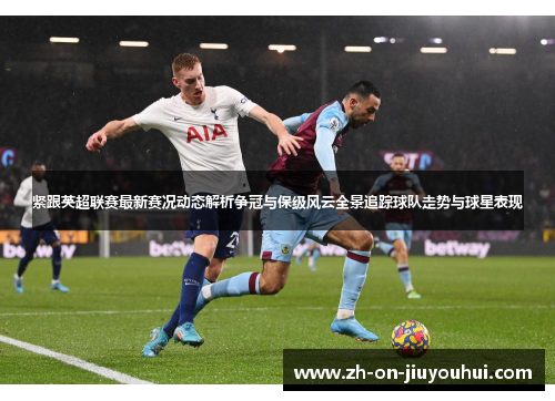 紧跟英超联赛最新赛况动态解析争冠与保级风云全景追踪球队走势与球星表现