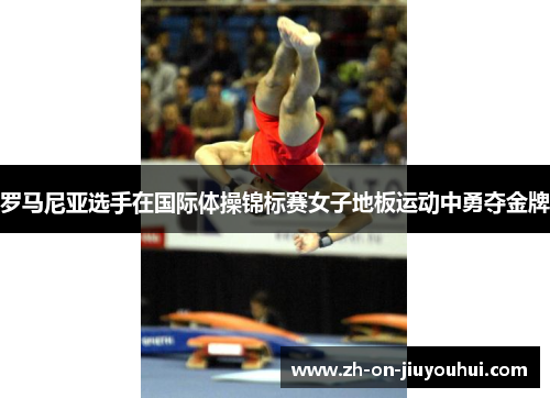 罗马尼亚选手在国际体操锦标赛女子地板运动中勇夺金牌
