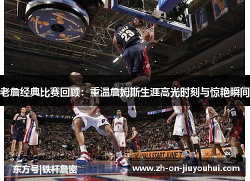 老詹经典比赛回顾：重温詹姆斯生涯高光时刻与惊艳瞬间