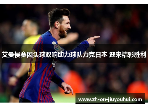 艾曼侯赛因头球双响助力球队力克日本 迎来精彩胜利