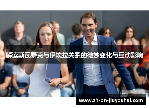 解读斯瓦泰克与伊埃拉关系的微妙变化与互动影响 解读斯瓦泰克与伊埃拉关系的微妙变化与互动影响